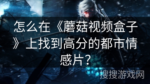 怎么在《蘑菇视频盒子》上找到高分的都市情感片？