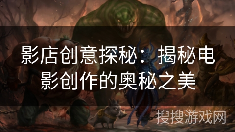 影店创意探秘:揭秘电影创作的奥秘之美 影店创意探秘:揭秘电影创作的奥秘之美