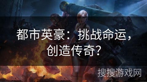 都市英豪：挑战命运，创造传奇？
