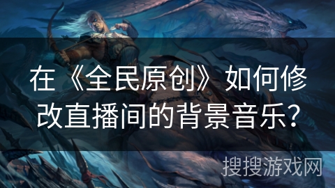 在《全民原创》如何修改直播间的背景音乐？