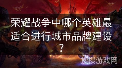 荣耀战争中哪个英雄最适合进行城市品牌建设？