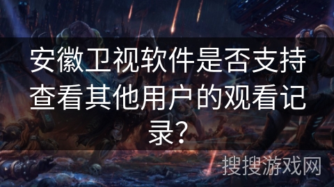 安徽卫视软件是否支持查看其他用户的观看记录？