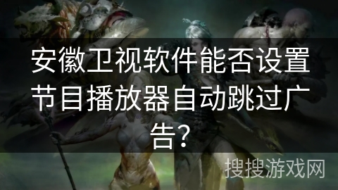 安徽卫视软件能否设置节目播放器自动跳过广告？