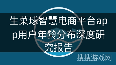 生菜球智慧电商平台app用户年龄分布深度研究报告
