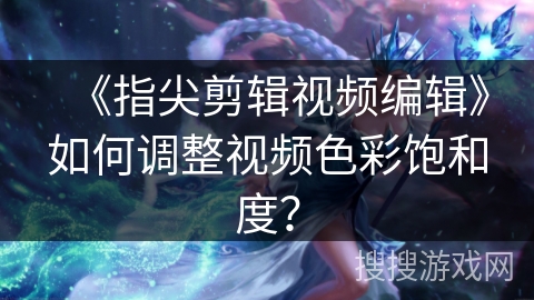 《指尖剪辑视频编辑》如何调整视频色彩饱和度？