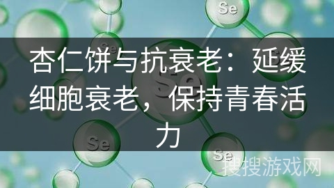 杏仁饼与抗衰老：延缓细胞衰老，保持青春活力