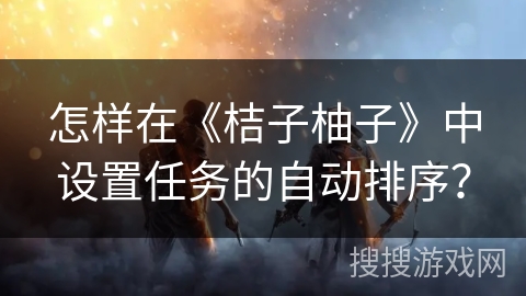 怎样在《桔子柚子》中设置任务的自动排序? 怎样在《桔子柚子》中设置任务的自动排序?