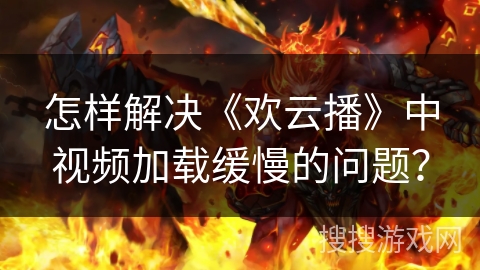 怎样解决《欢云播》中视频加载缓慢的问题？