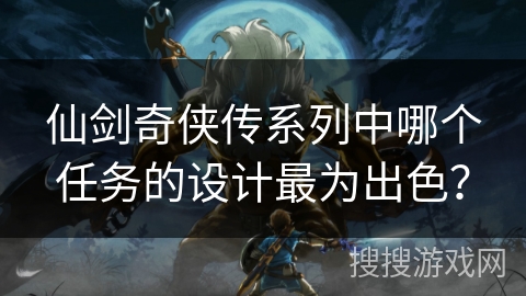 仙剑奇侠传系列中哪个任务的设计最为出色？