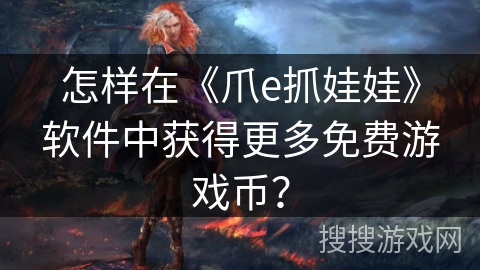怎样在《爪e抓娃娃》软件中获得更多免费游戏币？
