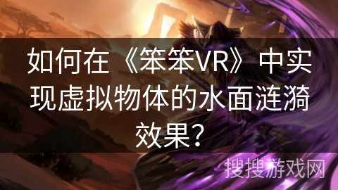 如何在《笨笨VR》中实现虚拟物体的水面涟漪效果？