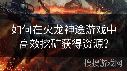 如何在火龙神途游戏中高效挖矿获得资源？