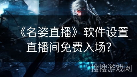 《名姿直播》软件设置直播间免费入场? 《名姿直播》软件设置直播间免费入场?