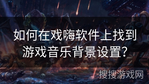 如何在戏嗨软件上找到游戏音乐背景设置？