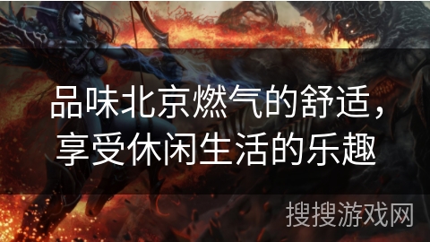 品味北京燃气的舒适，享受休闲生活的乐趣