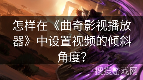 怎样在《曲奇影视播放器》中设置视频的倾斜角度？
