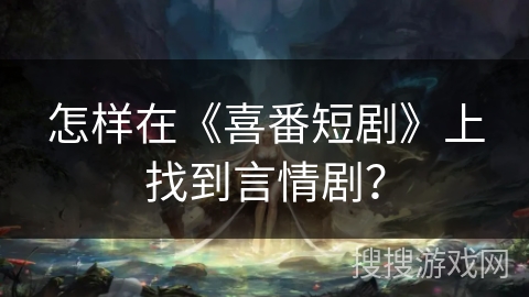 怎样在《喜番短剧》上找到言情剧? 怎样在《喜番短剧》上找到言情剧?