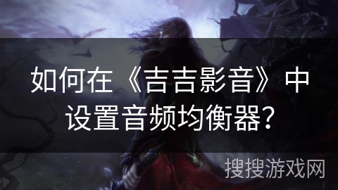 如何在《吉吉影音》中设置音频均衡器？