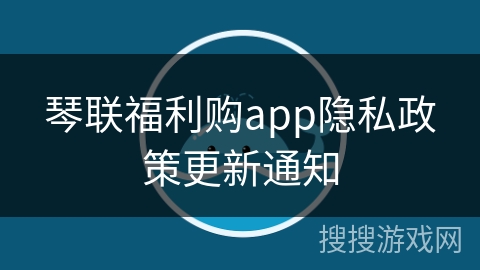 琴联福利购app隐私政策更新通知