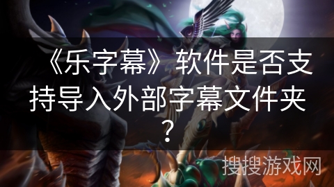 《乐字幕》软件是否支持导入外部字幕文件夹？