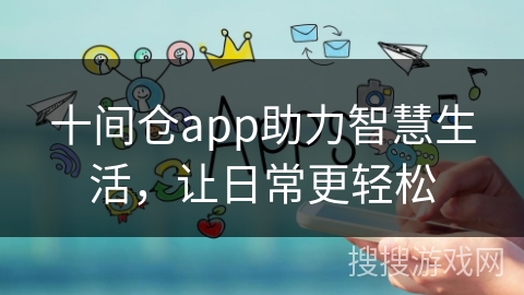 十间仓app助力智慧生活,让日常更轻松