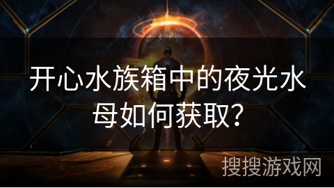 开心水族箱中的夜光水母如何获取？