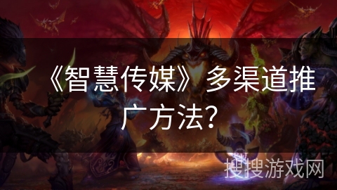 《智慧传媒》多渠道推广方法? 《智慧传媒》多渠道推广方法?