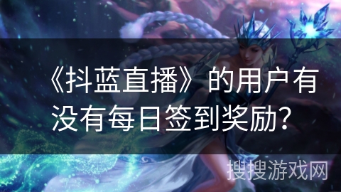 《抖蓝直播》的用户有没有每日签到奖励？