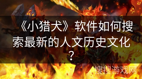 《小猎犬》软件如何搜索最新的人文历史文化？