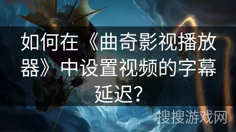 如何在《曲奇影视播放器》中设置视频的字幕延迟? 如何在《曲奇影视播放器》中设置视频的字幕延迟?