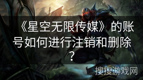 《星空无限传媒》的账号如何进行注销和删除? 《星空无限传媒》的账号如何进行注销和删除?