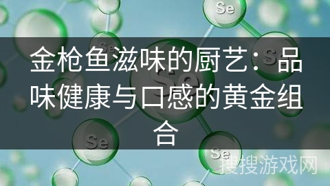 金枪鱼滋味的厨艺：品味健康与口感的黄金组合