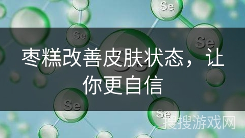 枣糕改善皮肤状态，让你更自信
