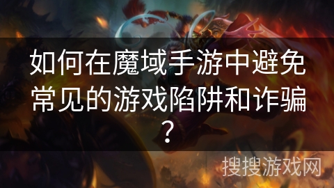 如何在魔域手游中避免常见的游戏陷阱和诈骗？