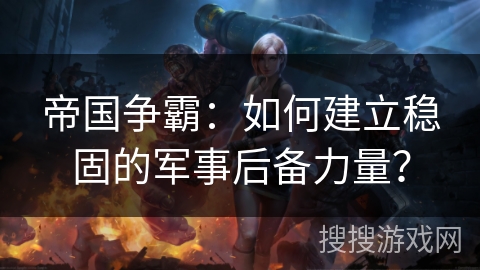 帝国争霸：如何建立稳固的军事后备力量？