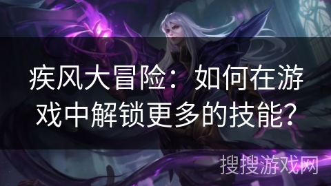 疾风大冒险:如何在游戏中解锁更多的技能? 疾风大冒险:如何在游戏中解锁更多的技能?