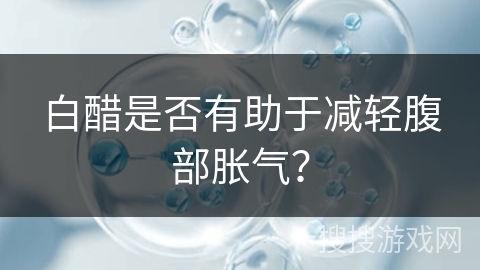 白醋是否有助于减轻腹部胀气? 白醋是否有助于减轻腹部胀气?