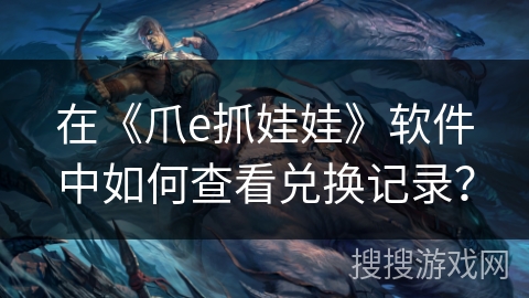 在《爪e抓娃娃》软件中如何查看兑换记录? 在《爪e抓娃娃》软件中如何查看兑换记录?