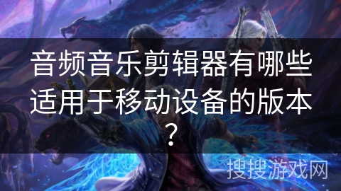 音频音乐剪辑器有哪些适用于移动设备的版本？