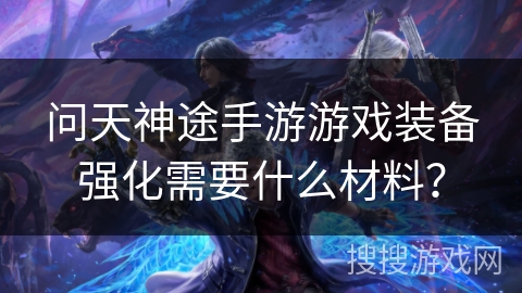 问天神途手游游戏装备强化需要什么材料？