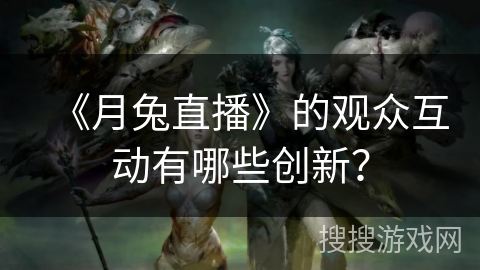 《月兔直播》的观众互动有哪些创新? 《月兔直播》的观众互动有哪些创新?