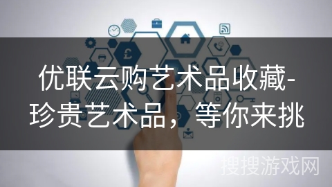 优联云购艺术品收藏-珍贵艺术品，等你来挑