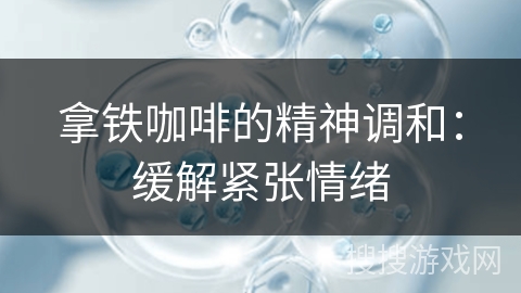 拿铁咖啡的精神调和：缓解紧张情绪