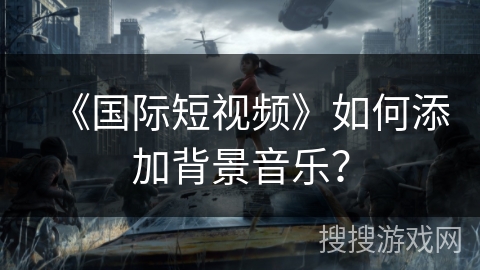《国际短视频》如何添加背景音乐？