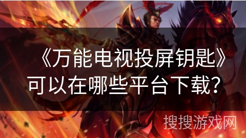 《万能电视投屏钥匙》可以在哪些平台下载? 《万能电视投屏钥匙》可以在哪些平台下载?