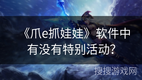 《爪e抓娃娃》软件中有没有特别活动？