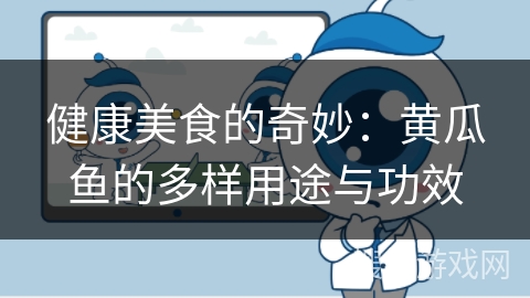 健康美食的奇妙：黄瓜鱼的多样用途与功效