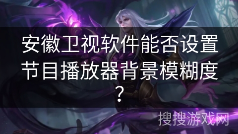 安徽卫视软件能否设置节目播放器背景模糊度？