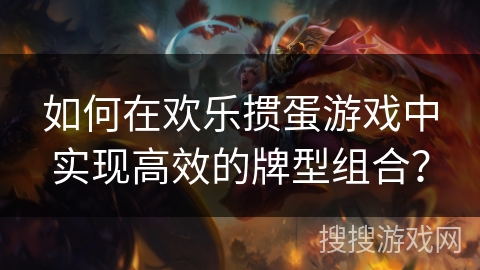 如何在欢乐掼蛋游戏中实现高效的牌型组合？