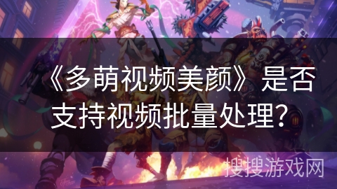 《多萌视频美颜》是否支持视频批量处理？